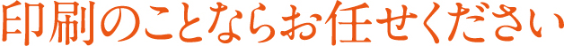 印刷のことならお任せください