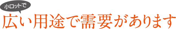 小ロットで 広い用途で需要があります